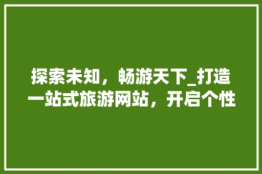 探索未知，畅游天下_打造一站式旅游网站，开启个性化旅行新篇章