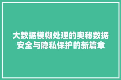 大数据模糊处理的奥秘数据安全与隐私保护的新篇章