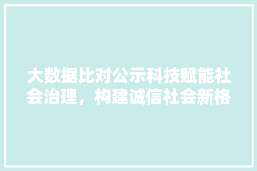 大数据比对公示科技赋能社会治理，构建诚信社会新格局 服务器/数据库