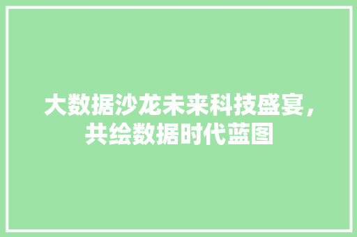 大数据沙龙未来科技盛宴，共绘数据时代蓝图