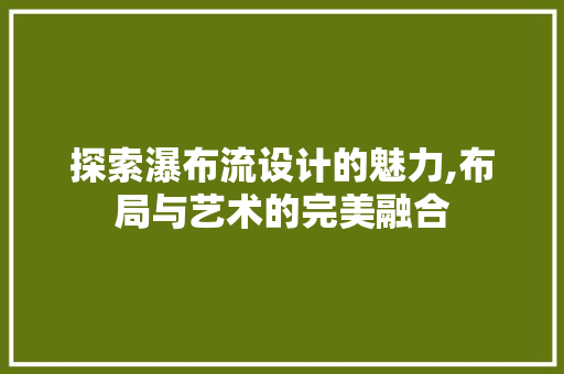 探索瀑布流设计的魅力,布局与艺术的完美融合