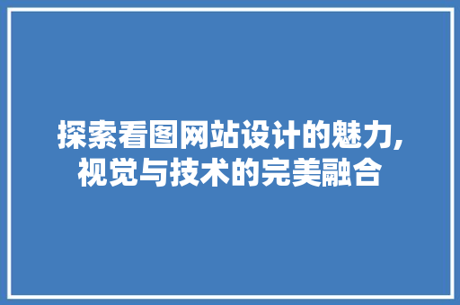 探索看图网站设计的魅力,视觉与技术的完美融合