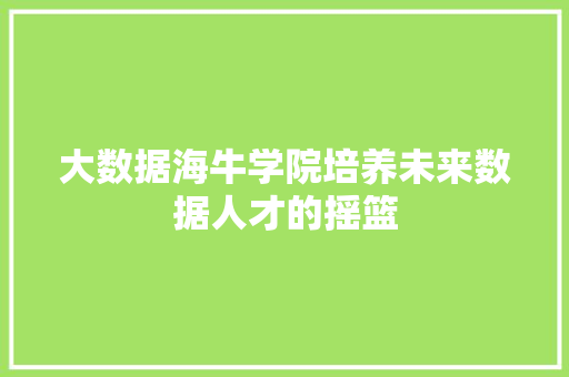 大数据海牛学院培养未来数据人才的摇篮