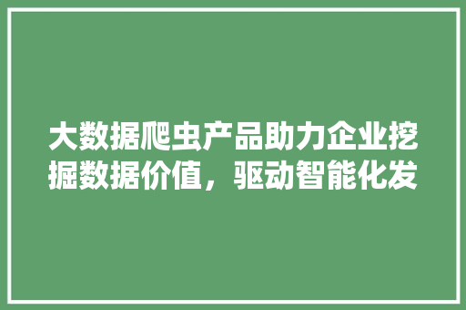 大数据爬虫产品助力企业挖掘数据价值，驱动智能化发展 Web前端
