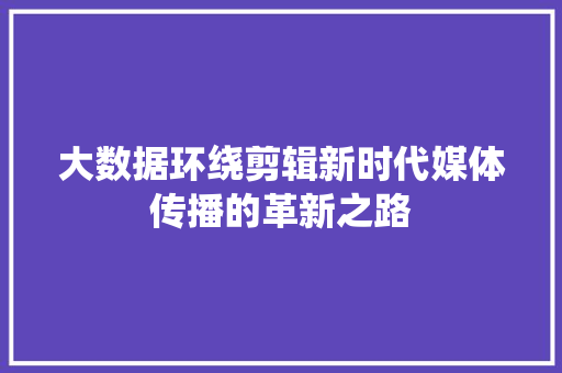 大数据环绕剪辑新时代媒体传播的革新之路