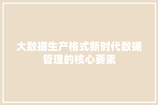 大数据生产格式新时代数据管理的核心要素