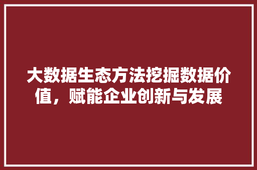 大数据生态方法挖掘数据价值，赋能企业创新与发展