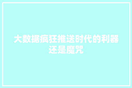 大数据疯狂推送时代的利器还是魔咒