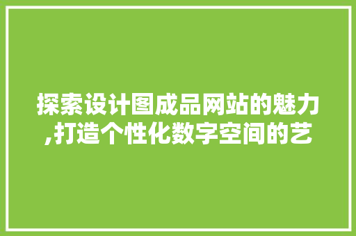探索设计图成品网站的魅力,打造个性化数字空间的艺术之旅