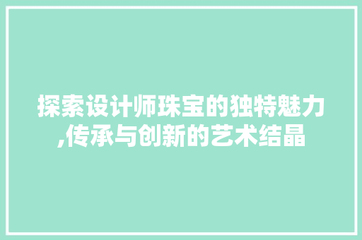 探索设计师珠宝的独特魅力,传承与创新的艺术结晶