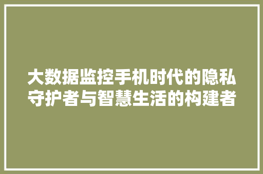 大数据监控手机时代的隐私守护者与智慧生活的构建者