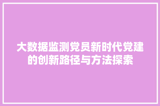 大数据监测党员新时代党建的创新路径与方法探索