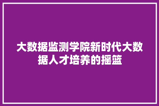 大数据监测学院新时代大数据人才培养的摇篮