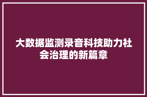 大数据监测录音科技助力社会治理的新篇章