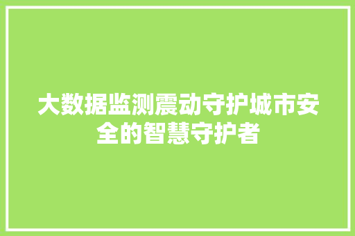大数据监测震动守护城市安全的智慧守护者