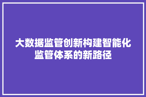 大数据监管创新构建智能化监管体系的新路径