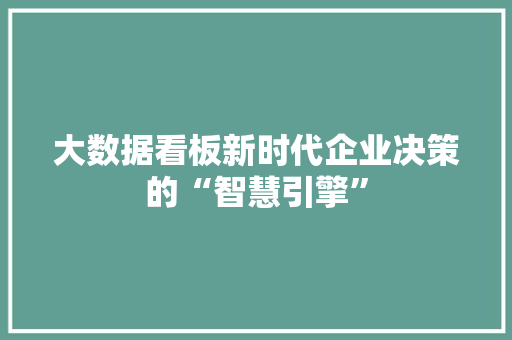 大数据看板新时代企业决策的“智慧引擎”