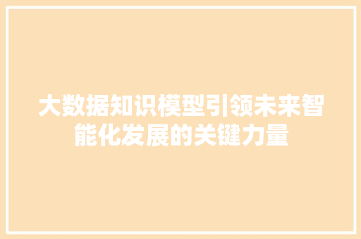 大数据知识模型引领未来智能化发展的关键力量