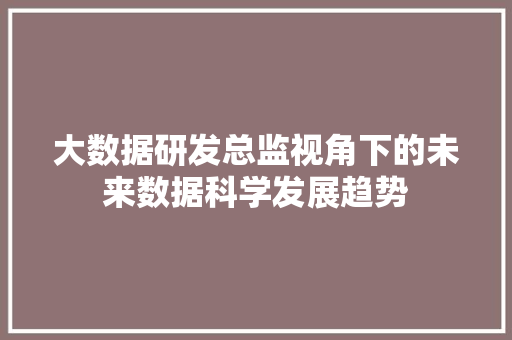 大数据研发总监视角下的未来数据科学发展趋势