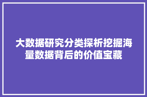 大数据研究分类探析挖掘海量数据背后的价值宝藏
