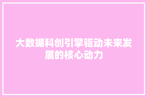 大数据科创引擎驱动未来发展的核心动力