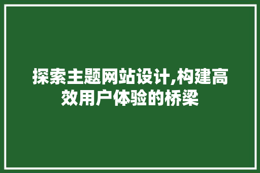 探索主题网站设计,构建高效用户体验的桥梁