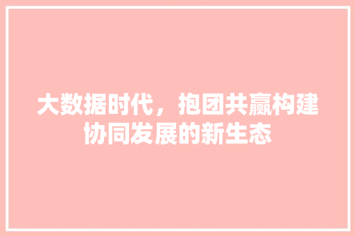 大数据时代，抱团共赢构建协同发展的新生态