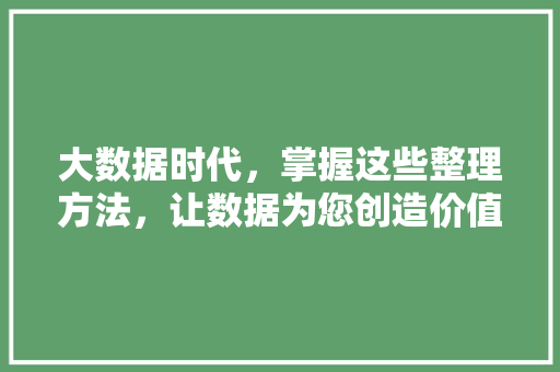 大数据时代，掌握这些整理方法，让数据为您创造价值