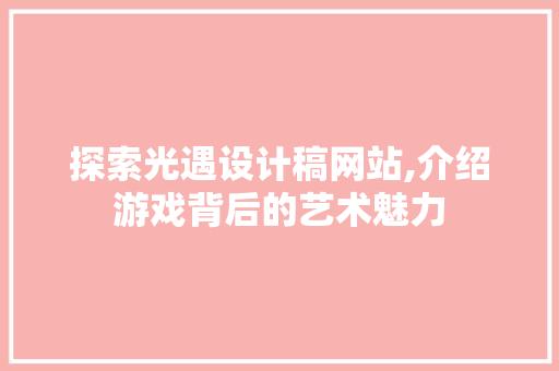 探索光遇设计稿网站,介绍游戏背后的艺术魅力
