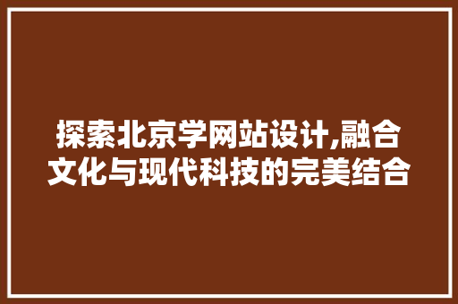 探索北京学网站设计,融合文化与现代科技的完美结合