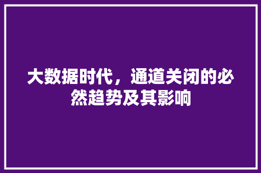 大数据时代，通道关闭的必然趋势及其影响
