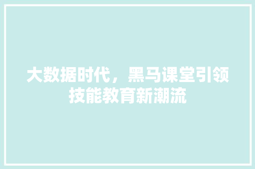 大数据时代，黑马课堂引领技能教育新潮流
