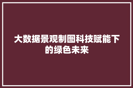 大数据景观制图科技赋能下的绿色未来