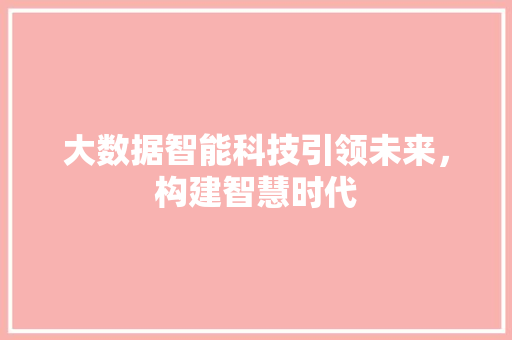 大数据智能科技引领未来，构建智慧时代