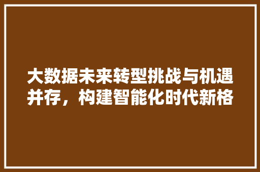 大数据未来转型挑战与机遇并存，构建智能化时代新格局