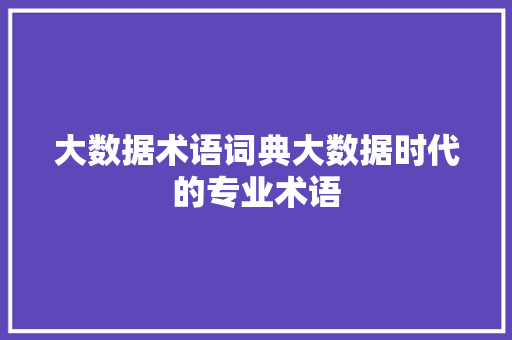 大数据术语词典大数据时代的专业术语
