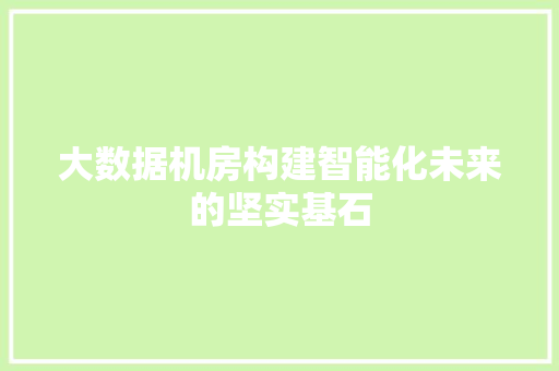 大数据机房构建智能化未来的坚实基石