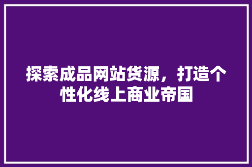 探索成品网站货源，打造个性化线上商业帝国
