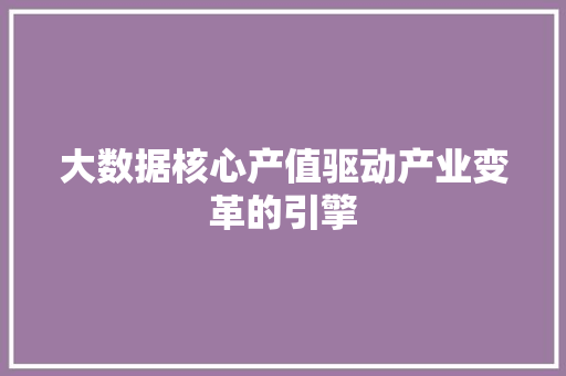 大数据核心产值驱动产业变革的引擎