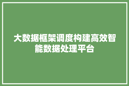 大数据框架调度构建高效智能数据处理平台