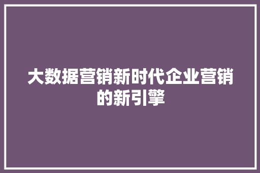 大数据营销新时代企业营销的新引擎