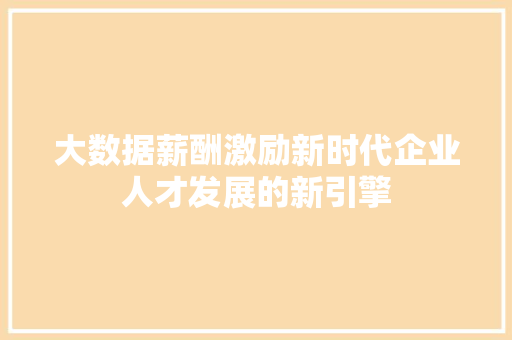 大数据薪酬激励新时代企业人才发展的新引擎