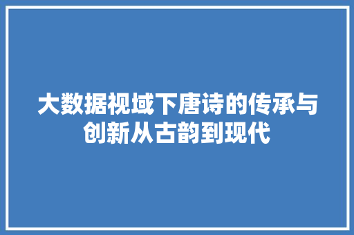 大数据视域下唐诗的传承与创新从古韵到现代