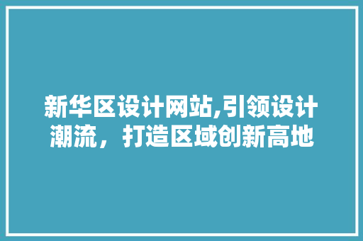新华区设计网站,引领设计潮流，打造区域创新高地