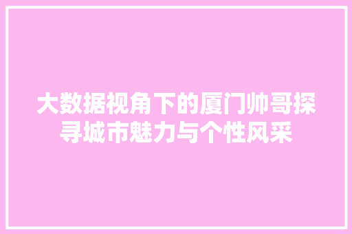 大数据视角下的厦门帅哥探寻城市魅力与个性风采