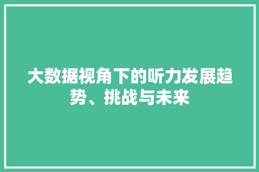 大数据视角下的听力发展趋势、挑战与未来
