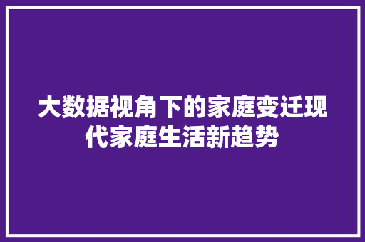 大数据视角下的家庭变迁现代家庭生活新趋势