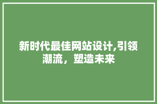 新时代最佳网站设计,引领潮流，塑造未来
