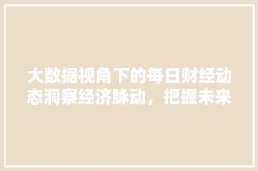 大数据视角下的每日财经动态洞察经济脉动，把握未来趋势