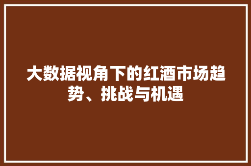 大数据视角下的红酒市场趋势、挑战与机遇